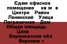 Сдам офисное помещение 16 кв.м. в Центре › Район ­ Ленинский › Улица ­ Пограничная › Дом ­ 2 › Общая площадь ­ 13 › Цена ­ 10 000 - Воронежская обл., Воронеж г. Недвижимость » Помещения аренда   